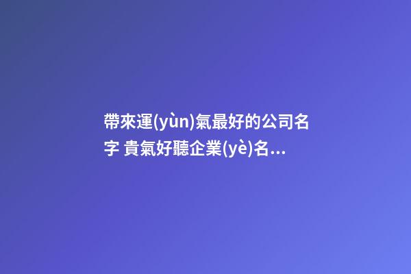 帶來運(yùn)氣最好的公司名字 貴氣好聽企業(yè)名,起名之家-第1張-公司起名-玄機(jī)派